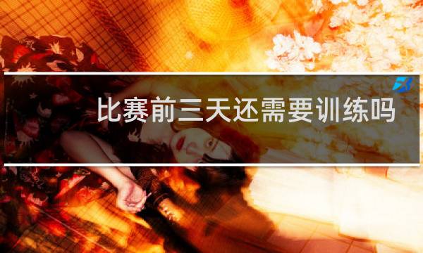 比赛前三天还需要训练吗