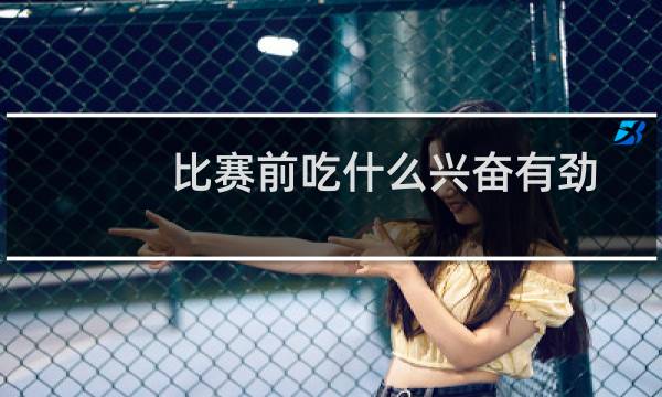 比赛前吃什么兴奋有劲