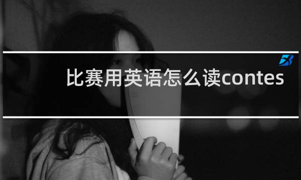 比赛用英语怎么读contest