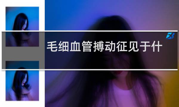 毛细血管搏动征见于什么病（毛细血管搏动征是什么意思）