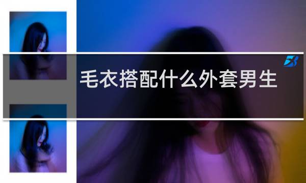 毛衣搭配什么外套男生
