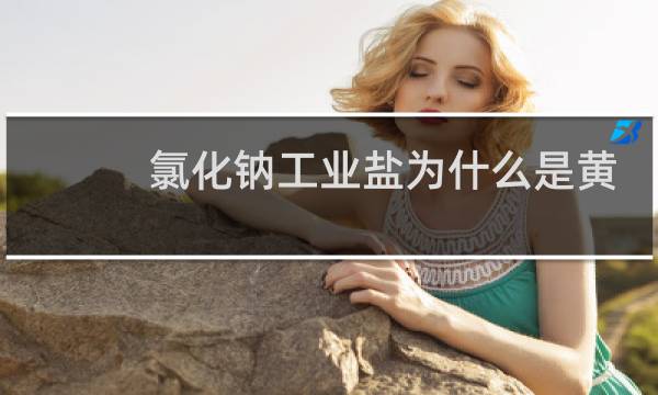氯化钠工业盐为什么是黄色的图片