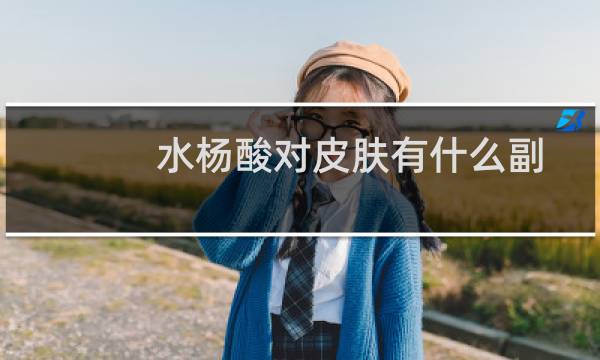 水杨酸对皮肤有什么副作用吗(水杨酸对皮肤有害吗)
