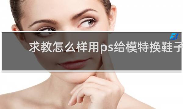 求教怎么样用ps给模特换鞋子