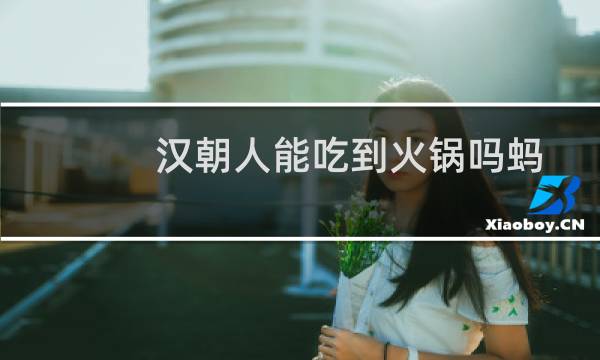 汉朝人能吃到火锅吗蚂蚁庄园（汉朝人能吃到火锅）