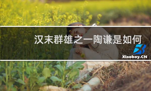 汉末群雄之一陶谦是如何依靠老丈人上位的？