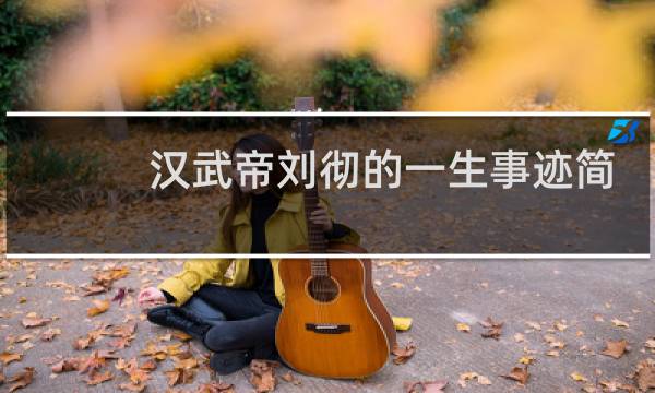 汉武帝刘彻的一生事迹简介图片