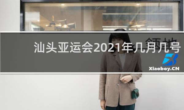 汕头亚运会2021年几月几号举办