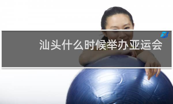 汕头什么时候举办亚运会