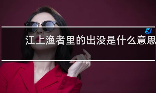 江上渔者里的出没是什么意思
