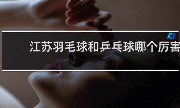 江苏羽毛球和乒乓球哪个厉害
