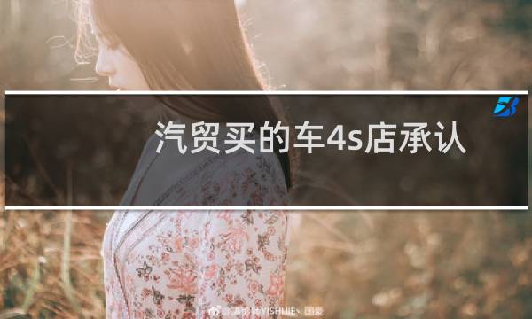 汽贸买的车4s店承认不（汽贸买的车4s店承认吗）