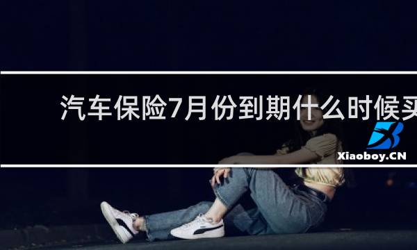 汽车保险7月份到期什么时候买
