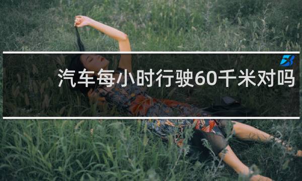 汽车每小时行驶60千米对吗