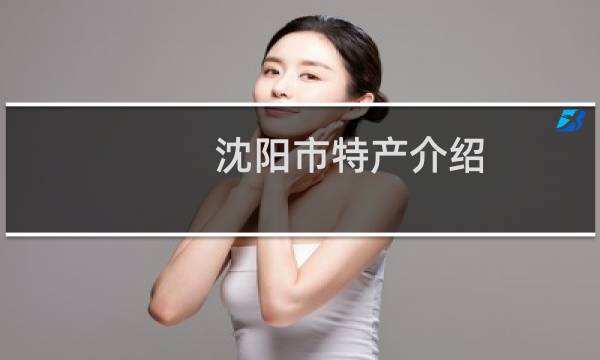 沈阳市特产介绍（辽宁省沈阳市特产大全）