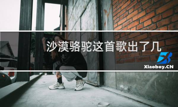 沙漠骆驼这首歌出了几年了（沙漠骆驼这首歌的含义）图片