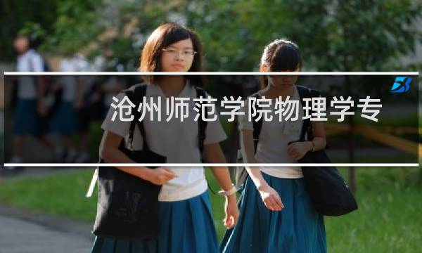 沧州师范学院物理学专业好不好 排名多少位 全国第239名