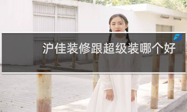 沪佳装修跟超级装哪个好图片