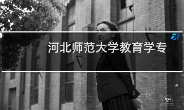 河北师范大学教育学专业好不好 排名多少位 全国第21名