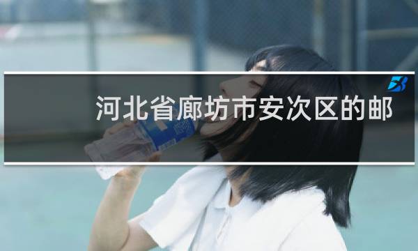 河北省廊坊市安次区的邮政编码是多少