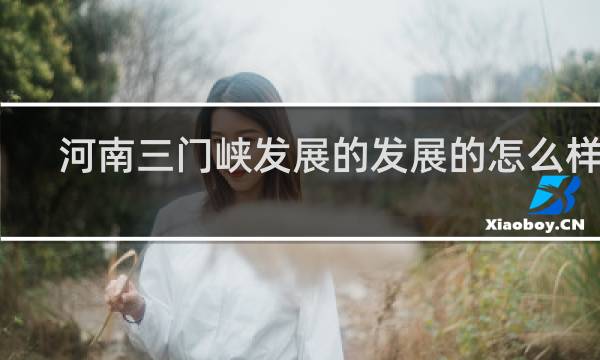 河南三门峡发展的发展的怎么样了