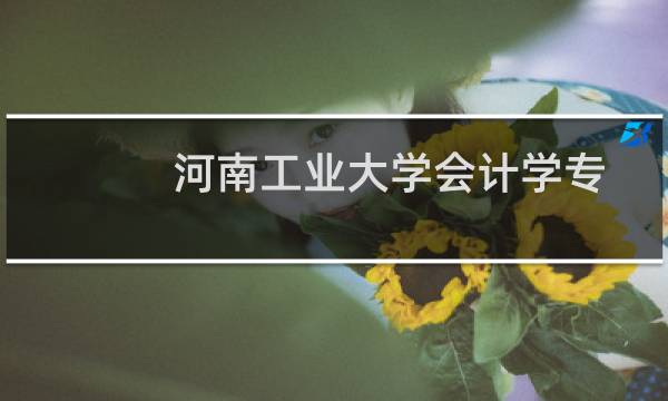 河南工业大学会计学专业在甘肃录取分数线 参考2024最低489分