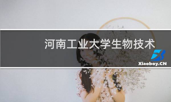 河南工业大学生物技术专业在辽宁录取分数线 参考2024最低506分