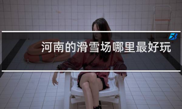 河南的滑雪场哪里最好玩