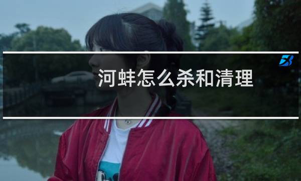 河蚌怎么杀和清理（河蚌怎么杀）
