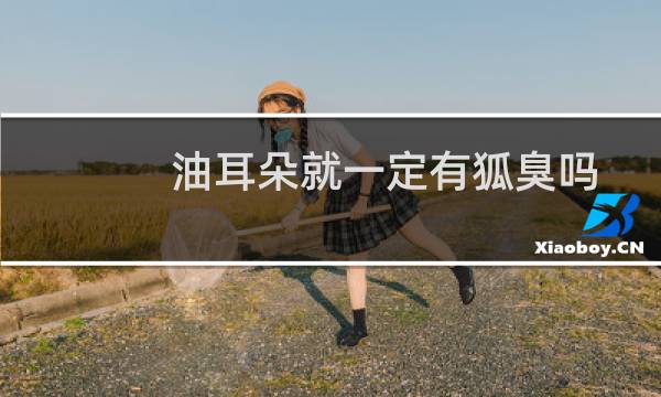 油耳朵就一定有狐臭吗几岁会有（油耳朵就一定有狐臭吗）图片