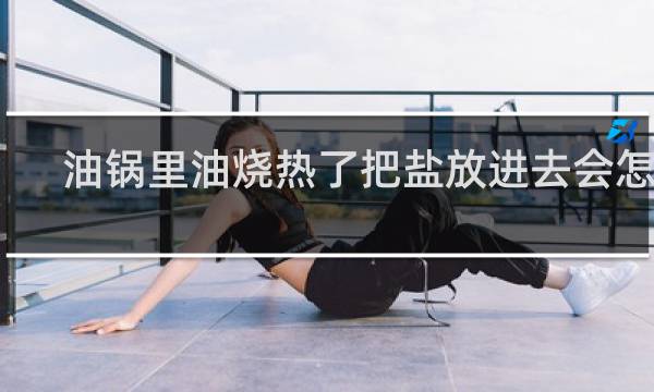 油锅里油烧热了把盐放进去会怎样