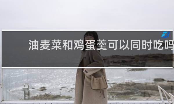 油麦菜和鸡蛋羹可以同时吃吗