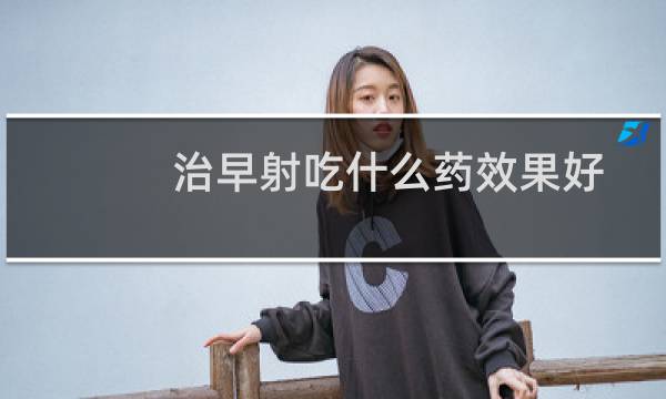 治早射吃什么药效果好
