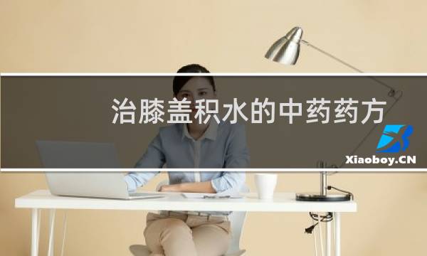 治膝盖积水的中药药方(治膝盖积水的方法)