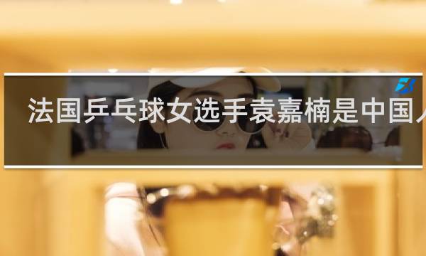 法国乒乓球女选手袁嘉楠是中国人吗