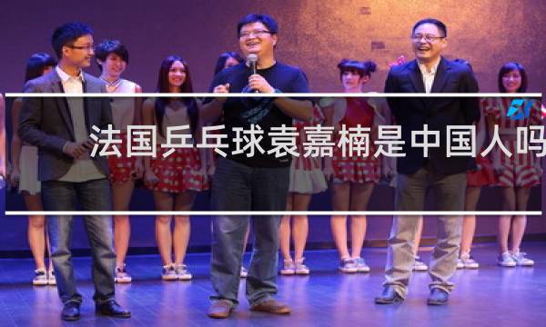 法国乒乓球袁嘉楠是中国人吗