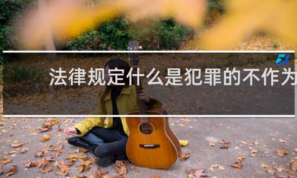 法律规定什么是犯罪的不作为