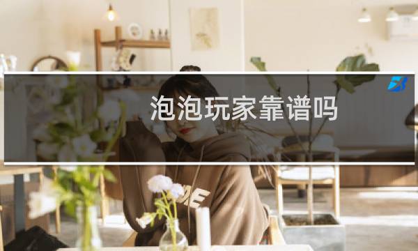 泡泡玩家靠谱吗（泡泡玩）