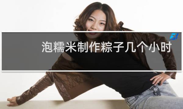 泡糯米制作粽子几个小时