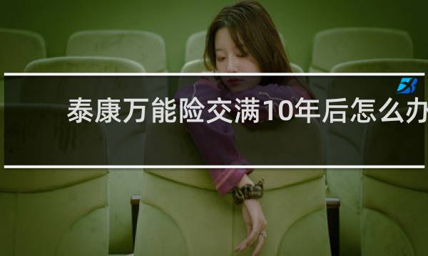 泰康万能险交满10年后怎么办图片