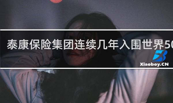 泰康保险集团连续几年入围世界500强