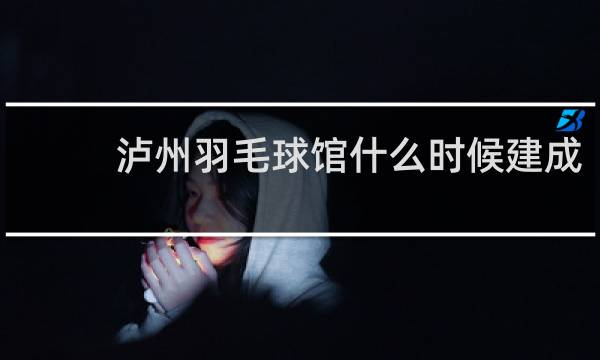 泸州羽毛球馆什么时候建成