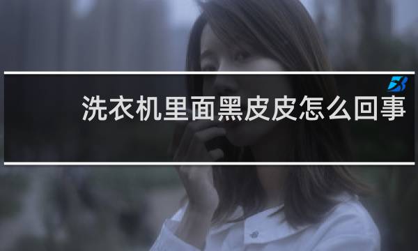 洗衣机里面黑皮皮怎么回事