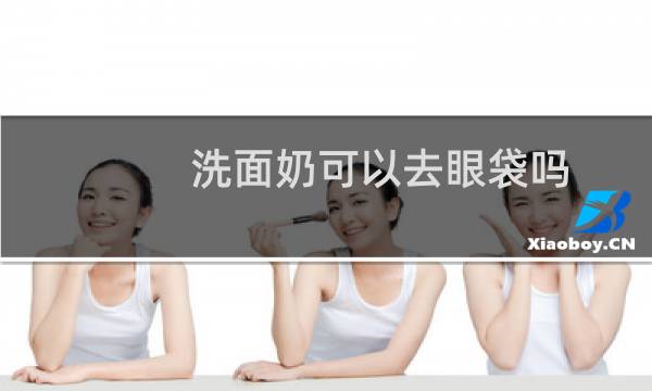 洗面奶可以去眼袋吗(洗面奶可以去角质吗)