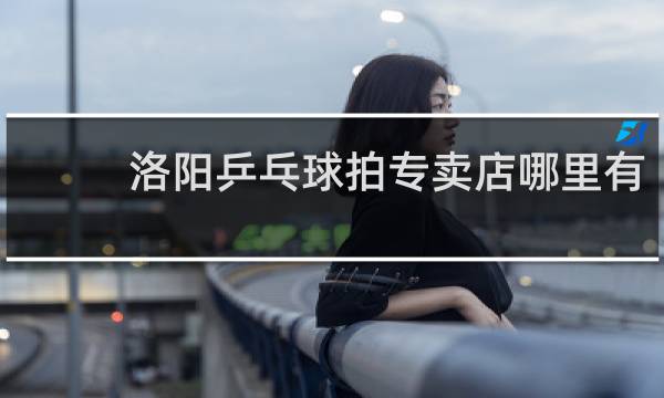 洛阳乒乓球拍专卖店哪里有