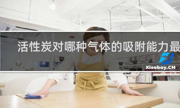活性炭对哪种气体的吸附能力最强