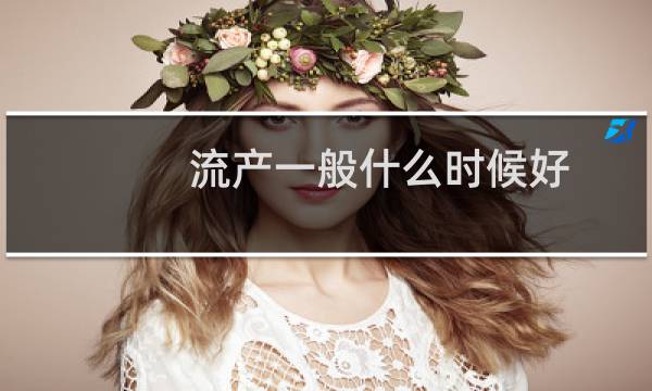 流产一般什么时候好（流产的最好时间是什么时候）