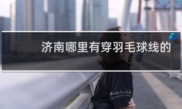 济南哪里有穿羽毛球线的