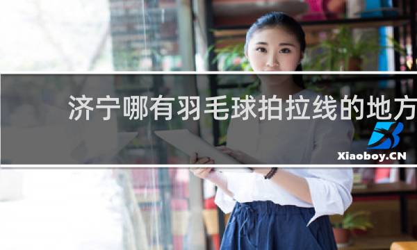 济宁哪有羽毛球拍拉线的地方