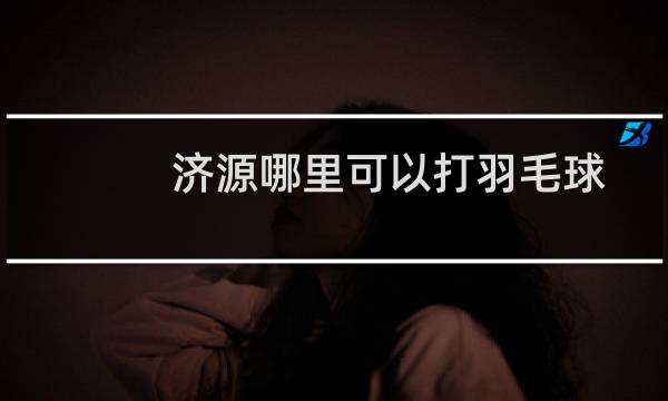 济源哪里可以打羽毛球
